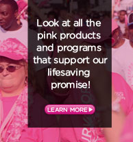 Look at all the pink products and programs that support our lifesaving promise!