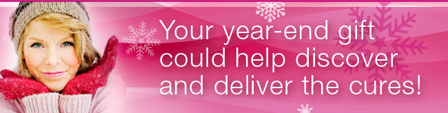 Your year-end gift could help discover and deliver the cures!